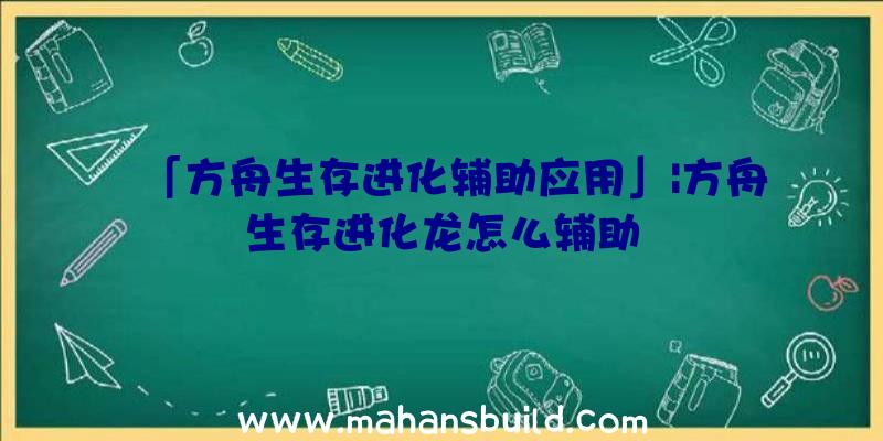 「方舟生存进化辅助应用」|方舟生存进化龙怎么辅助